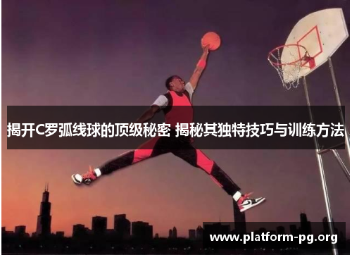 揭开C罗弧线球的顶级秘密 揭秘其独特技巧与训练方法 揭开C罗弧线球的顶级秘密 揭秘其独特技巧与训练方法