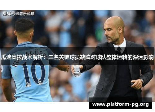 瓜迪奥拉战术解析:三名关键球员缺阵对球队整体运转的深远影响 瓜迪奥拉战术解析:三名关键球员缺阵对球队整体运转的深远影响