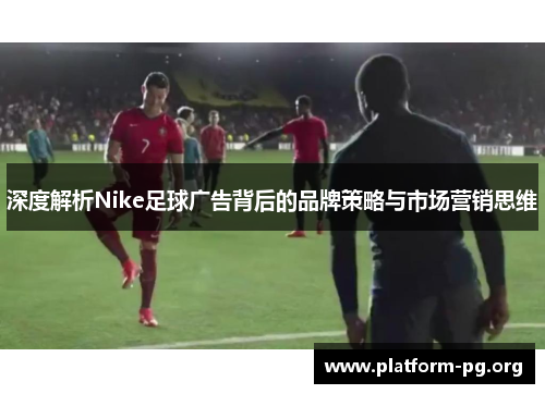 深度解析Nike足球广告背后的品牌策略与市场营销思维 深度解析Nike足球广告背后的品牌策略与市场营销思维