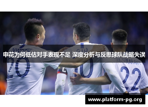 申花为何低估对手表现不足 深度分析与反思球队战略失误 申花为何低估对手表现不足 深度分析与反思球队战略失误