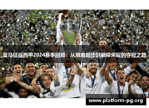皇马征战西甲2024赛季回顾:从艰难起步到巅峰荣耀的夺冠之路 皇马征战西甲2024赛季回顾:从艰难起步到巅峰荣耀的夺冠之路