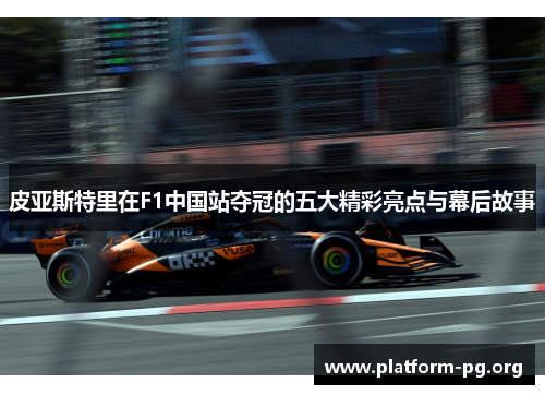 皮亚斯特里在F1中国站夺冠的五大精彩亮点与幕后故事 皮亚斯特里在F1中国站夺冠的五大精彩亮点与幕后故事
