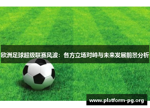 欧洲足球超级联赛风波:各方立场对峙与未来发展前景分析 欧洲足球超级联赛风波:各方立场对峙与未来发展前景分析