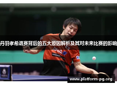 丹羽孝希退赛背后的五大原因解析及其对未来比赛的影响 丹羽孝希退赛背后的五大原因解析及其对未来比赛的影响