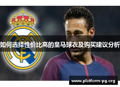 如何选择性价比高的皇马球衣及购买建议分析 如何选择性价比高的皇马球衣及购买建议分析