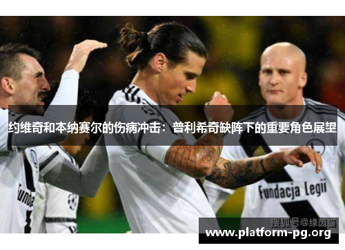约维奇和本纳赛尔的伤病冲击:普利希奇缺阵下的重要角色展望 约维奇和本纳赛尔的伤病冲击:普利希奇缺阵下的重要角色展望
