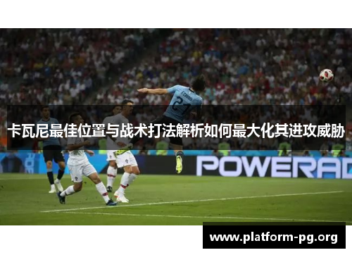 卡瓦尼最佳位置与战术打法解析如何最大化其进攻威胁 卡瓦尼最佳位置与战术打法解析如何最大化其进攻威胁