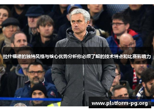 拉什福德的独特风格与核心优势分析你必须了解的技术特点和比赛影响力 拉什福德的独特风格与核心优势分析你必须了解的技术特点和比赛影响力