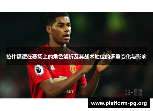 拉什福德在赛场上的角色解析及其战术地位的多重变化与影响 拉什福德在赛场上的角色解析及其战术地位的多重变化与影响