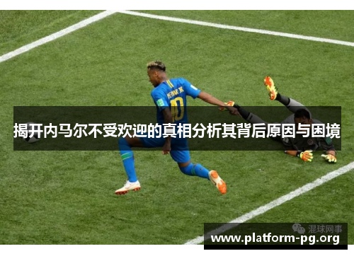 揭开内马尔不受欢迎的真相分析其背后原因与困境 揭开内马尔不受欢迎的真相分析其背后原因与困境
