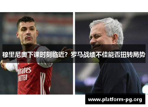 穆里尼奥下课时刻临近?罗马战绩不佳能否扭转局势 穆里尼奥下课时刻临近?罗马战绩不佳能否扭转局势