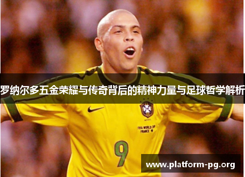 罗纳尔多五金荣耀与传奇背后的精神力量与足球哲学解析 罗纳尔多五金荣耀与传奇背后的精神力量与足球哲学解析