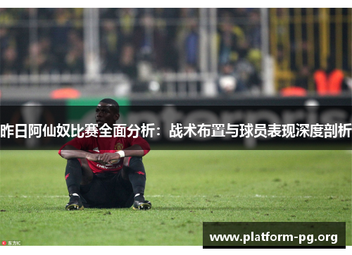 昨日阿仙奴比赛全面分析:战术布置与球员表现深度剖析 昨日阿仙奴比赛全面分析:战术布置与球员表现深度剖析