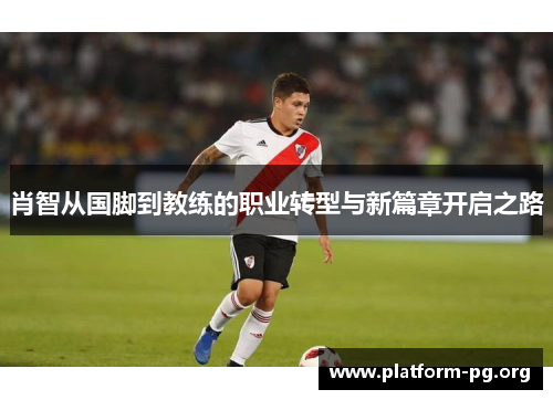 肖智从国脚到教练的职业转型与新篇章开启之路 肖智从国脚到教练的职业转型与新篇章开启之路