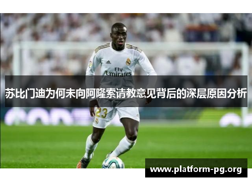 苏比门迪为何未向阿隆索请教意见背后的深层原因分析 苏比门迪为何未向阿隆索请教意见背后的深层原因分析