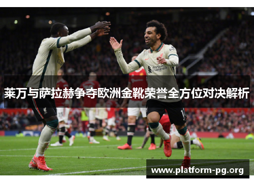 莱万与萨拉赫争夺欧洲金靴荣誉全方位对决解析 莱万与萨拉赫争夺欧洲金靴荣誉全方位对决解析