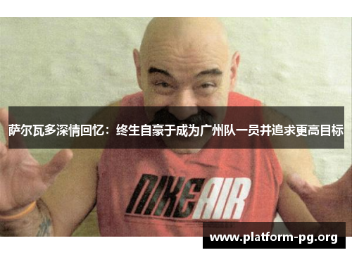 萨尔瓦多深情回忆：终生自豪于成为广州队一员并追求更高目标