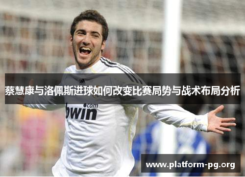 蔡慧康与洛佩斯进球如何改变比赛局势与战术布局分析 蔡慧康与洛佩斯进球如何改变比赛局势与战术布局分析