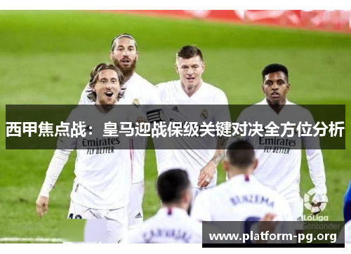 西甲焦点战:皇马迎战保级关键对决全方位分析 西甲焦点战:皇马迎战保级关键对决全方位分析