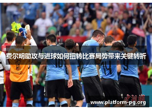 费尔明助攻与进球如何扭转比赛局势带来关键转折 费尔明助攻与进球如何扭转比赛局势带来关键转折