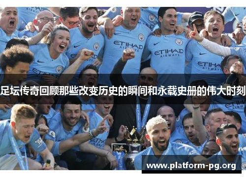 足坛传奇回顾那些改变历史的瞬间和永载史册的伟大时刻