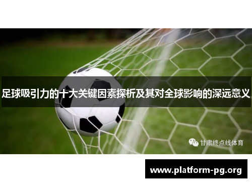 足球吸引力的十大关键因素探析及其对全球影响的深远意义 足球吸引力的十大关键因素探析及其对全球影响的深远意义