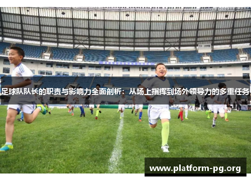 足球队队长的职责与影响力全面剖析：从场上指挥到场外领导力的多重任务