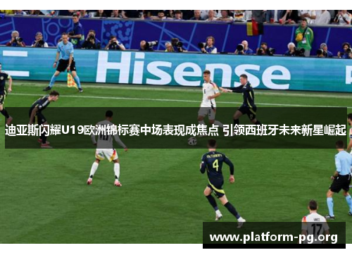 迪亚斯闪耀U19欧洲锦标赛中场表现成焦点 引领西班牙未来新星崛起 迪亚斯闪耀U19欧洲锦标赛中场表现成焦点 引领西班牙未来新星崛起