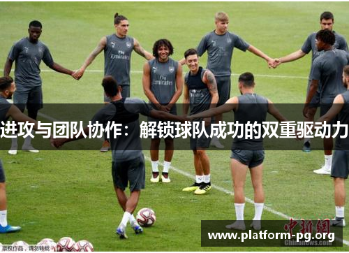 进攻与团队协作:解锁球队成功的双重驱动力 进攻与团队协作:解锁球队成功的双重驱动力