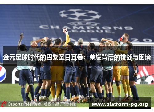 金元足球时代的巴黎圣日耳曼:荣耀背后的挑战与困境 金元足球时代的巴黎圣日耳曼:荣耀背后的挑战与困境