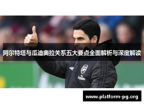 阿尔特塔与瓜迪奥拉关系五大要点全面解析与深度解读 阿尔特塔与瓜迪奥拉关系五大要点全面解析与深度解读