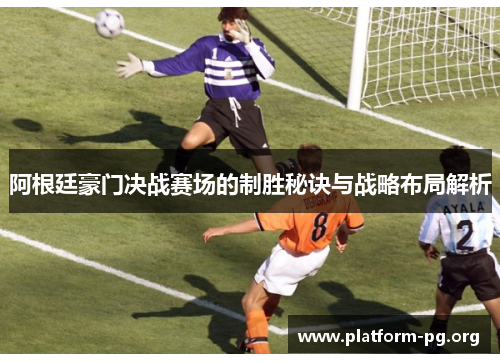 阿根廷豪门决战赛场的制胜秘诀与战略布局解析 阿根廷豪门决战赛场的制胜秘诀与战略布局解析