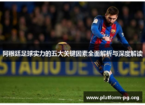 阿根廷足球实力的五大关键因素全面解析与深度解读 阿根廷足球实力的五大关键因素全面解析与深度解读