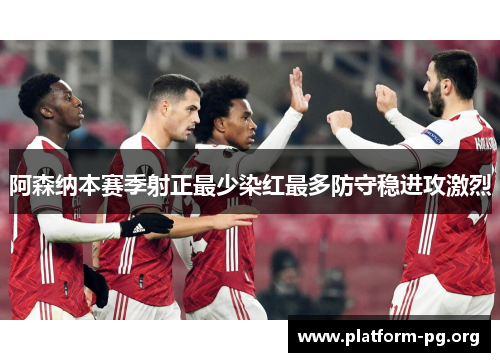 阿森纳本赛季射正最少染红最多防守稳进攻激烈 阿森纳本赛季射正最少染红最多防守稳进攻激烈