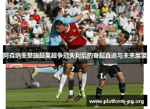 阿森纳重整旗鼓英超争冠失利后的奋起直追与未来展望 阿森纳重整旗鼓英超争冠失利后的奋起直追与未来展望