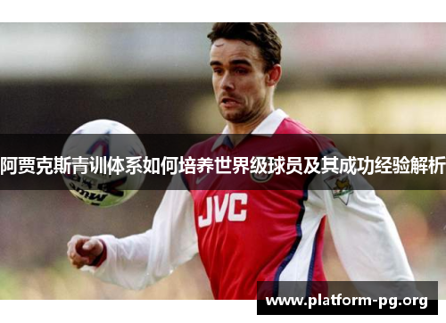 阿贾克斯青训体系如何培养世界级球员及其成功经验解析 阿贾克斯青训体系如何培养世界级球员及其成功经验解析