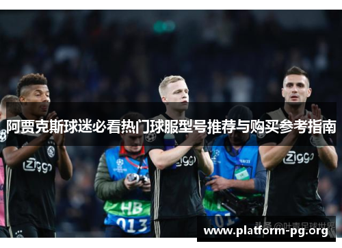 阿贾克斯球迷必看热门球服型号推荐与购买参考指南 阿贾克斯球迷必看热门球服型号推荐与购买参考指南