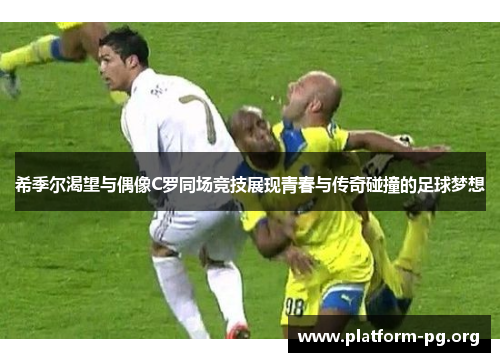 希季尔渴望与偶像C罗同场竞技展现青春与传奇碰撞的足球梦想 希季尔渴望与偶像C罗同场竞技展现青春与传奇碰撞的足球梦想