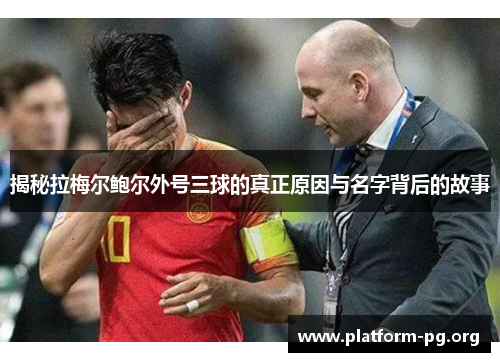 揭秘拉梅尔鲍尔外号三球的真正原因与名字背后的故事 揭秘拉梅尔鲍尔外号三球的真正原因与名字背后的故事