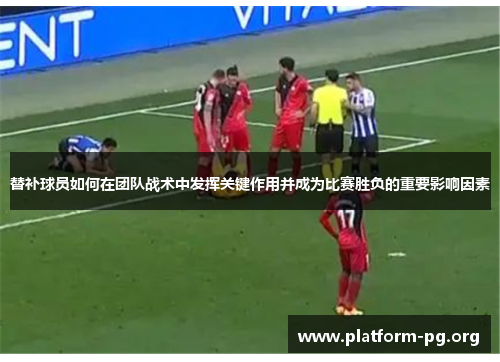 替补球员如何在团队战术中发挥关键作用并成为比赛胜负的重要影响因素 替补球员如何在团队战术中发挥关键作用并成为比赛胜负的重要影响因素