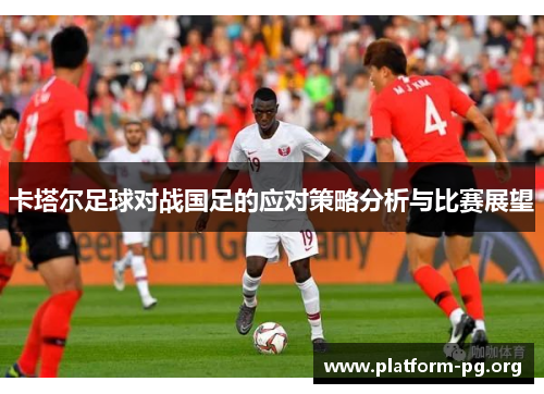 卡塔尔足球对战国足的应对策略分析与比赛展望 卡塔尔足球对战国足的应对策略分析与比赛展望