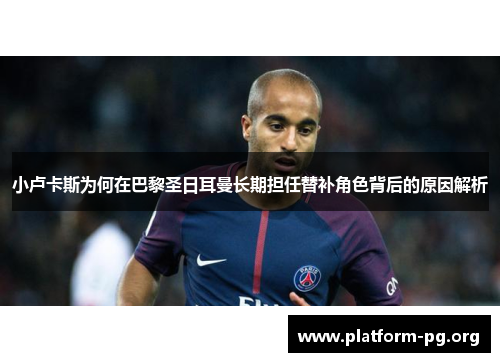 小卢卡斯为何在巴黎圣日耳曼长期担任替补角色背后的原因解析 小卢卡斯为何在巴黎圣日耳曼长期担任替补角色背后的原因解析