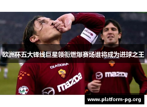 欧洲杯五大锋线巨星领衔燃爆赛场谁将成为进球之王 欧洲杯五大锋线巨星领衔燃爆赛场谁将成为进球之王