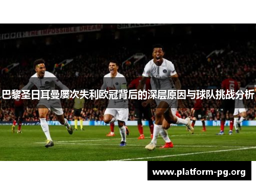 巴黎圣日耳曼屡次失利欧冠背后的深层原因与球队挑战分析 巴黎圣日耳曼屡次失利欧冠背后的深层原因与球队挑战分析