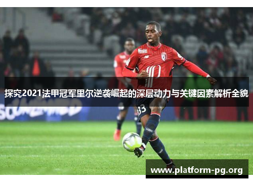 探究2021法甲冠军里尔逆袭崛起的深层动力与关键因素解析全貌 探究2021法甲冠军里尔逆袭崛起的深层动力与关键因素解析全貌